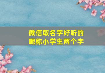 微信取名字好听的昵称小学生两个字,微信昵称小学生简短好听