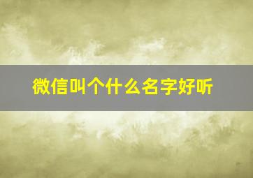 微信叫个什么名字好听,微信叫什么名字好听呢