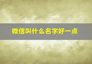 微信叫什么名字好一点,微信叫什么名字好一点的