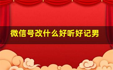 微信号改什么好听好记男,微信号改成什么比较有意义