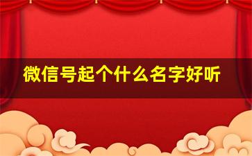 微信号起个什么名字好听,微信号起什么名字比较好