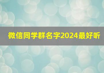 微信同学群名字2024最好听,微信同学群名字大全霸气