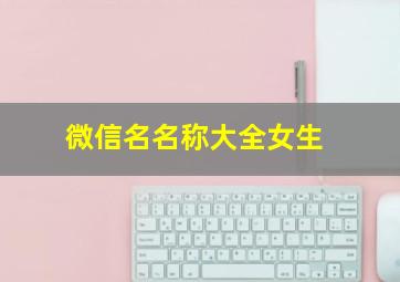 微信名名称大全女生,微信名名称大全女生两个字