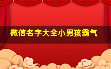 微信名字大全小男孩霸气,微信名叫什么好霸气小男孩