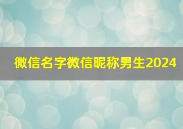 微信名字微信昵称男生2024,微信名字微信昵称男生霸气