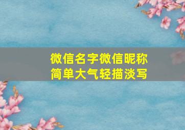 微信名字微信昵称简单大气轻描淡写,微信名称简单大方低调