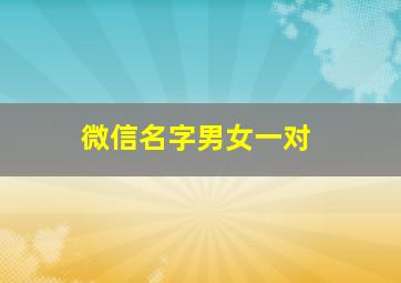 微信名字男女一对,微信名字男女有内涵丰富