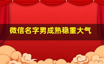 微信名字男成熟稳重大气,微信名称男成熟稳重格局