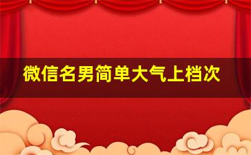 微信名男简单大气上档次,微信名男简单气质成熟