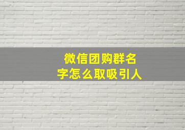 微信团购群名字怎么取吸引人,微信团购群名字怎么取吸引人的