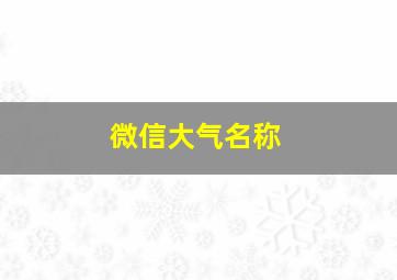 微信大气名称,微信大气名称大全