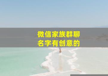 微信家族群聊名字有创意的,微信家族群名称搞笑大全霸气