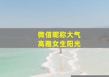 微信昵称大气高雅女生阳光,微信昵称有气质阳光