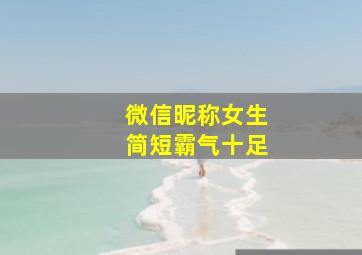 微信昵称女生简短霸气十足,微信昵称女生简单气质霸气