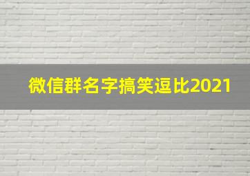 微信群名字搞笑逗比2021,微信群名字搞笑逗比三个人