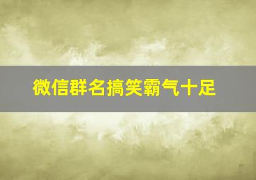 微信群名搞笑霸气十足,微信群名字搞笑霸气