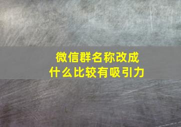 微信群名称改成什么比较有吸引力,微信群名改什么名字好听