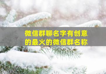 微信群聊名字有创意的最火的微信群名称,微信群聊名字2024最好听