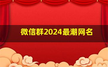 微信群2024最潮网名,微信群2024最潮网名大全