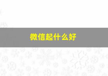 微信起什么好,微信起什么好?