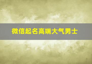 微信起名高端大气男士,微信名字大全男低调有志气