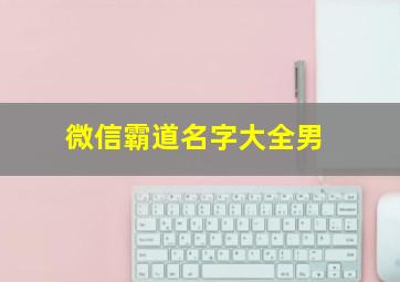 微信霸道名字大全男,霸道微信名字男生