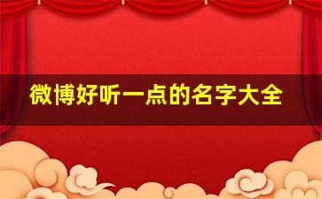 微博好听一点的名字大全,微博好听一点的名字大全女