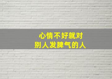 心情不好就对别人发脾气的人,有些人心情不好就对别人发脾气