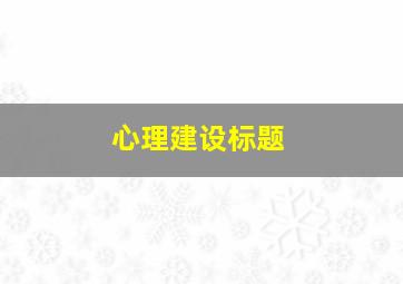 心理建设标题,心理建设标题怎么写