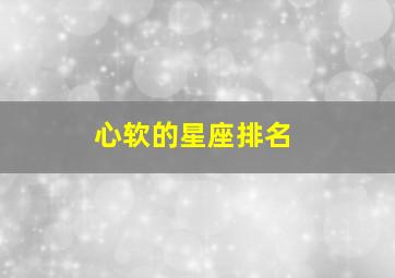 心软的星座排名,星座排名（me要最全的）有木有有木有、啊