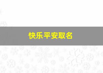 快乐平安取名,快乐平安名字