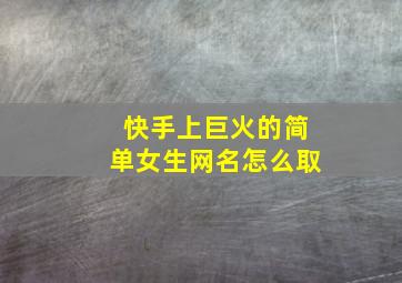 快手上巨火的简单女生网名怎么取,快手上巨火的简单女生网名怎么取名字