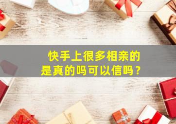 快手上很多相亲的是真的吗可以信吗？,快手上那些相亲主播是不是真的