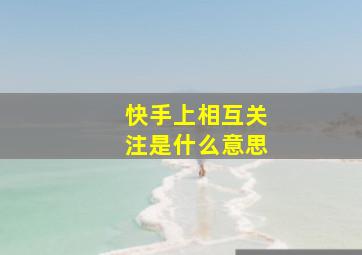 快手上相互关注是什么意思,快手相互关注有什么好处