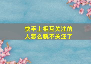 快手上相互关注的人怎么就不关注了,快手互相关注了却还不是好友