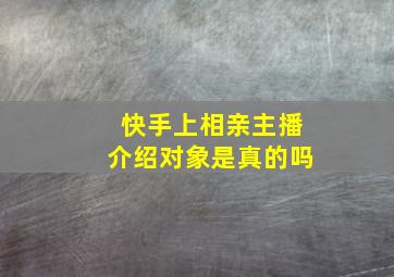 快手上相亲主播介绍对象是真的吗,快手里的相亲直播间可靠吗