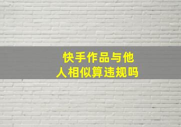 快手作品与他人相似算违规吗,快手作品与他人相似算违规吗知乎