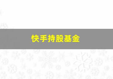 快手持股基金,快手持股基金有哪些