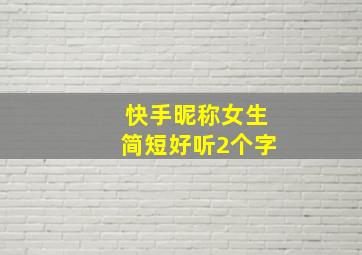 快手昵称女生简短好听2个字,女人好运的快手名字大全是什么