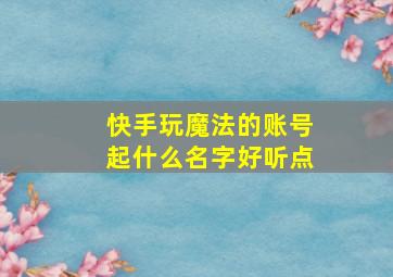 快手玩魔法的账号起什么名字好听点,快手魔法不管用怎么回事?