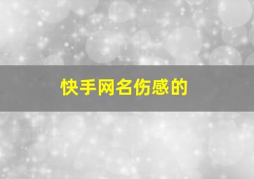 快手网名伤感的,快手网名伤感的四个字