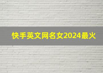 快手英文网名女2024最火,英文快手昵称女