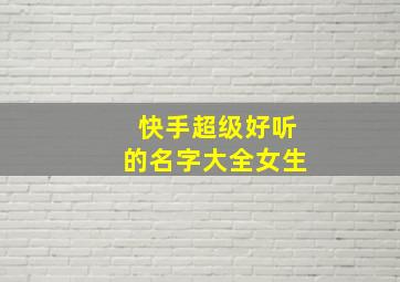 快手超级好听的名字大全女生,快手好听名字女生霸气