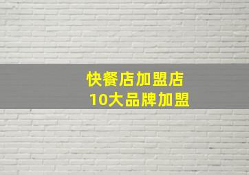 快餐店加盟店10大品牌加盟,知名洋快餐加盟品牌有哪些