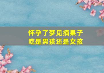 怀孕了梦见摘果子吃是男孩还是女孩,怀孕梦到摘果子吃是男是女