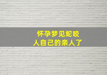 怀孕梦见蛇咬人自己的亲人了,孕妇梦见蛇咬人生男生女