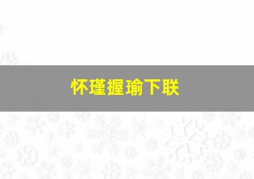 怀瑾握瑜下联,怀瑜握瑾是什么意思