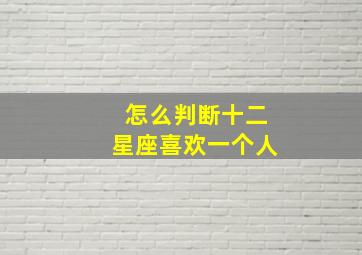 怎么判断十二星座喜欢一个人,怎么判断12星座的人