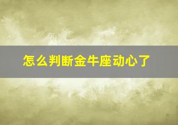 怎么判断金牛座动心了,开始出现奇怪的小举动