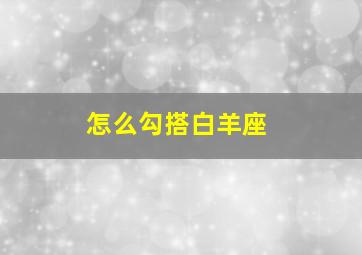 怎么勾搭白羊座,怎么追白羊座的男生